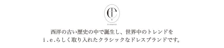 in essence/西洋の古い歴史の中で誕生し、世界中のトレンドをｉ.ｅ.らしく取り入れたクラシックなドレスブランドです。